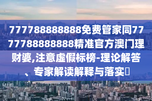 777788888888免費(fèi)管家同7777788888888精準(zhǔn)官方澳門理財(cái)婆,注意虛假標(biāo)榜-理論解答、專家解讀解釋與落實(shí)?