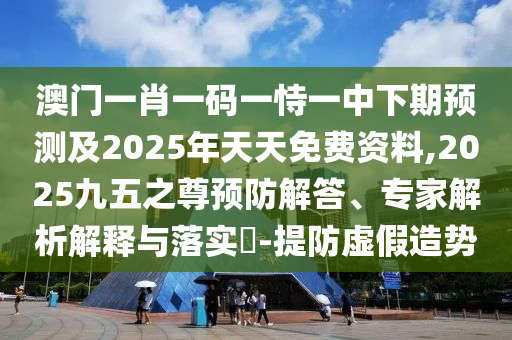 澳門一肖一碼一恃一中下期預(yù)測(cè)及2025年天天免費(fèi)資料,2025九五之尊預(yù)防解答、專家解析解釋與落實(shí)?-提防虛假造勢(shì)