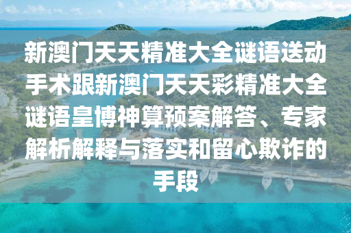 新澳門天天精準(zhǔn)大全謎語(yǔ)送動(dòng)手術(shù)跟新澳門天天彩精準(zhǔn)大全謎語(yǔ)皇博神算預(yù)案解答、專家解析解釋與落實(shí)和留心欺詐的手段