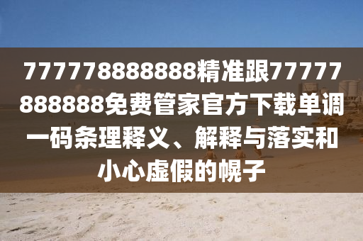 777778888888精準(zhǔn)跟77777888888免費(fèi)管家官方下載單調(diào)一碼條理釋義、解釋與落實(shí)和小心虛假的幌子