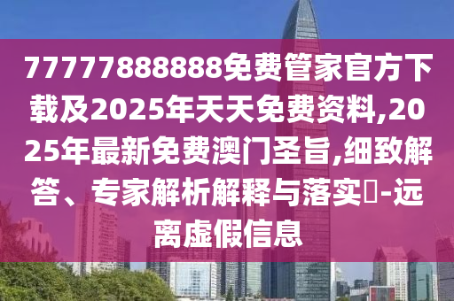 77777888888免費(fèi)管家官方下載及2025年天天免費(fèi)資料,2025年最新免費(fèi)澳門圣旨,細(xì)致解答、專家解析解釋與落實(shí)?-遠(yuǎn)離虛假信息