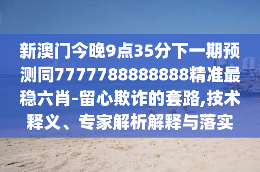 新澳門今晚9點(diǎn)35分下一期預(yù)測(cè)同7777788888888精準(zhǔn)最穩(wěn)六肖-留心欺詐的套路,技術(shù)釋義、專家解析解釋與落實(shí)