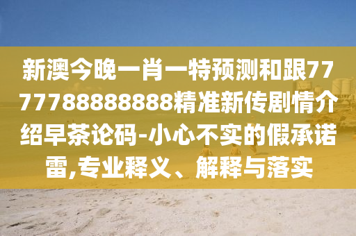新澳今晚一肖一特預(yù)測和跟7777788888888精準新傳劇情介紹早茶論碼-小心不實的假承諾雷,專業(yè)釋義、解釋與落實