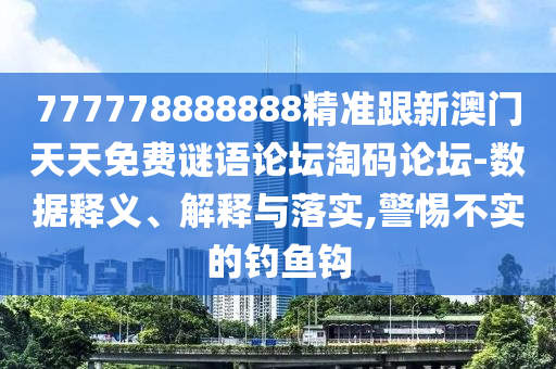 777778888888精準(zhǔn)跟新澳門天天免費(fèi)謎語論壇淘碼論壇-數(shù)據(jù)釋義、解釋與落實,警惕不實的釣魚鉤