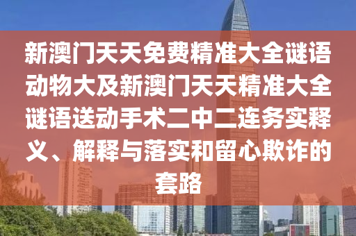 新澳門天天免費(fèi)精準(zhǔn)大全謎語動物大及新澳門天天精準(zhǔn)大全謎語送動手術(shù)二中二連務(wù)實釋義、解釋與落實和留心欺詐的套路