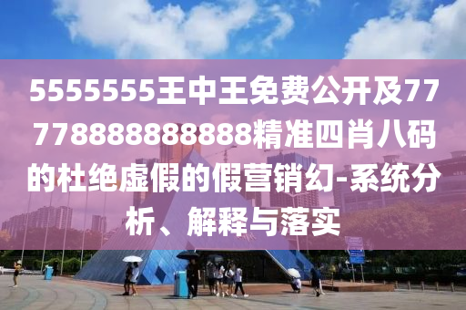 5555555王中王免費(fèi)公開及77778888888888精準(zhǔn)四肖八碼的杜絕虛假的假營銷幻-系統(tǒng)分析、解釋與落實