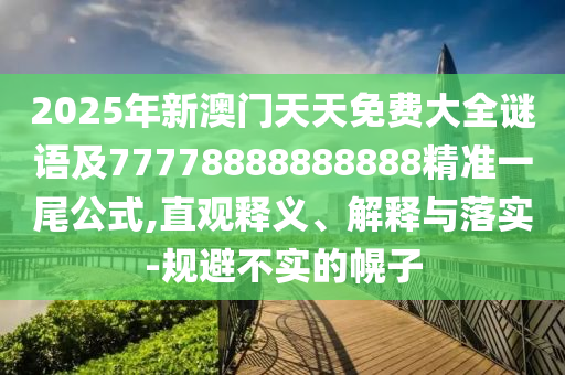 2025年新澳門天天免費(fèi)大全謎語及77778888888888精準(zhǔn)一尾公式,直觀釋義、解釋與落實-規(guī)避不實的幌子