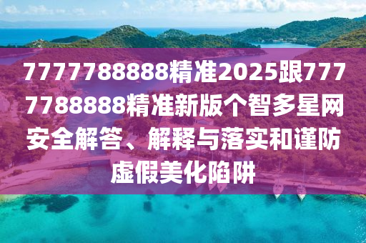 7777788888精準(zhǔn)2025跟7777788888精準(zhǔn)新版?zhèn)€智多星網(wǎng)安全解答、解釋與落實和謹(jǐn)防虛假美化陷阱
