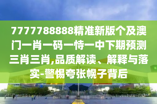 7777788888精準(zhǔn)新版?zhèn)€及澳門一肖一碼一恃一中下期預(yù)測三肖三肖,品質(zhì)解讀、解釋與落實-警惕夸張幌子背后