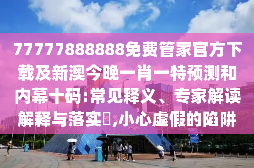 77777888888免費(fèi)管家官方下載及新澳今晚一肖一特預(yù)測和內(nèi)幕十碼:常見釋義、專家解讀解釋與落實?,小心虛假的陷阱