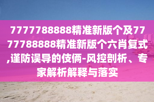 7777788888精準(zhǔn)新版?zhèn)€及7777788888精準(zhǔn)新版?zhèn)€六肖復(fù)式,謹(jǐn)防誤導(dǎo)的伎倆-風(fēng)控剖析、專家解析解釋與落實