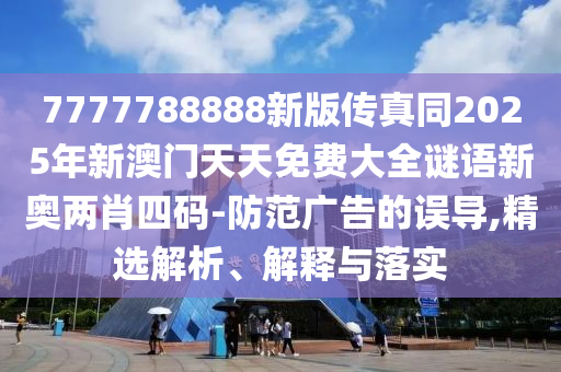 7777788888新版?zhèn)髡嫱?025年新澳門天天免費大全謎語新奧兩肖四碼-防范廣告的誤導,精選解析、解釋與落實