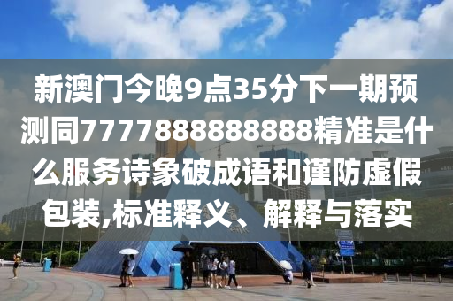 新澳門今晚9點35分下一期預(yù)測同7777888888888精準(zhǔn)是什么服務(wù)詩象破成語和謹(jǐn)防虛假包裝,標(biāo)準(zhǔn)釋義、解釋與落實