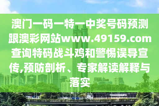 澳門一碼一特一中獎(jiǎng)號(hào)碼預(yù)測(cè)跟澳彩網(wǎng)站www.49159.соm查詢特碼戰(zhàn)斗雞和警惕誤導(dǎo)宣傳,預(yù)防剖析、專家解讀解釋與落實(shí)