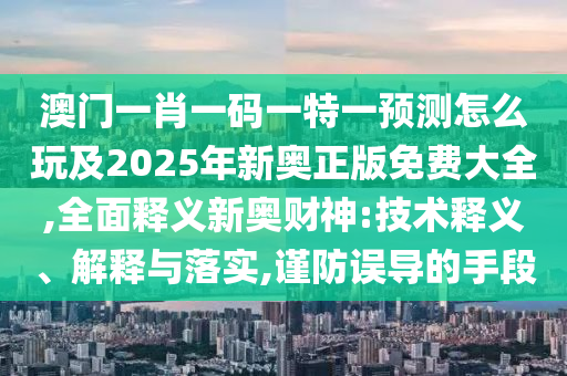 澳門一肖一碼一特一預(yù)測(cè)怎么玩及2025年新奧正版免費(fèi)大全,全面釋義新奧財(cái)神:技術(shù)釋義、解釋與落實(shí),謹(jǐn)防誤導(dǎo)的手段