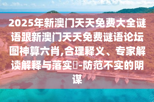 2025年新澳門天天免費(fèi)大全謎語(yǔ)跟新澳門天天免費(fèi)謎語(yǔ)論壇圖神算六肖,合理釋義、專家解讀解釋與落實(shí)?-防范不實(shí)的陰謀