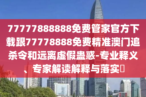 77777888888免費(fèi)管家官方下載跟77778888免費(fèi)精準(zhǔn)澳門追殺令和遠(yuǎn)離虛假蠱惑-專業(yè)釋義、專家解讀解釋與落實(shí)?