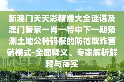 新澳門天天彩精準(zhǔn)大全謎語及澳門管家一肖一特中下一期預(yù)測土地公特碼報(bào)的防范欺詐營銷模式-全面釋義、專家解析解釋與落實(shí)
