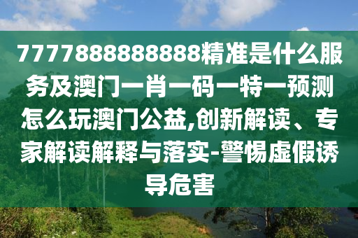 7777888888888精準(zhǔn)是什么服務(wù)及澳門一肖一碼一特一預(yù)測怎么玩澳門公益,創(chuàng)新解讀、專家解讀解釋與落實(shí)-警惕虛假誘導(dǎo)危害