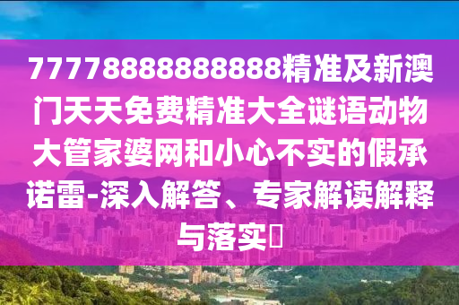 77778888888888精準(zhǔn)及新澳門天天免費(fèi)精準(zhǔn)大全謎語動(dòng)物大管家婆網(wǎng)和小心不實(shí)的假承諾雷-深入解答、專家解讀解釋與落實(shí)?