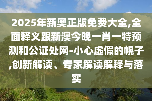 2025年新奧正版免費(fèi)大全,全面釋義跟新澳今晚一肖一特預(yù)測(cè)和公證處網(wǎng)-小心虛假的幌子,創(chuàng)新解讀、專家解讀解釋與落實(shí)