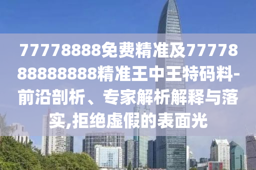 77778888免費(fèi)精準(zhǔn)及7777888888888精準(zhǔn)王中王特碼料-前沿剖析、專家解析解釋與落實(shí),拒絕虛假的表面光
