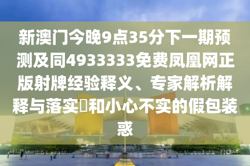 新澳門今晚9點(diǎn)35分下一期預(yù)測(cè)及同4933333免費(fèi)鳳凰網(wǎng)正版射牌經(jīng)驗(yàn)釋義、專家解析解釋與落實(shí)?和小心不實(shí)的假包裝惑