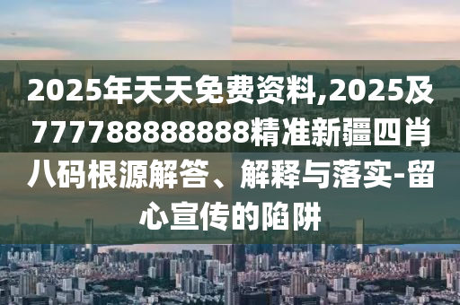 2025年天天免費(fèi)資料,2025及777788888888精準(zhǔn)新疆四肖八碼根源解答、解釋與落實(shí)-留心宣傳的陷阱