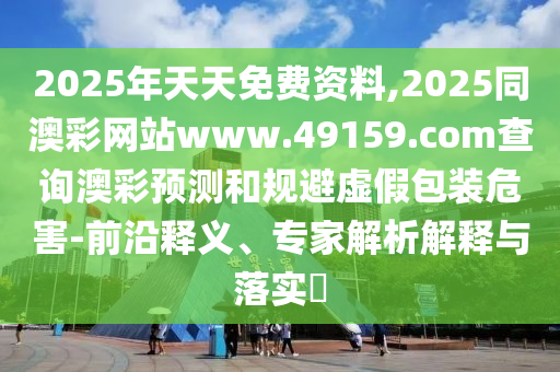 2025年天天免費(fèi)資料,2025同澳彩網(wǎng)站www.49159.соm查詢澳彩預(yù)測和規(guī)避虛假包裝危害-前沿釋義、專家解析解釋與落實(shí)?