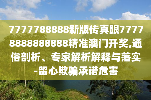 7777788888新版?zhèn)髡娓?7778888888888精準(zhǔn)澳門開獎,通俗剖析、專家解析解釋與落實(shí)-留心欺騙承諾危害