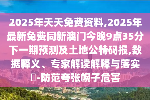 2025年天天免費(fèi)資料,2025年最新免費(fèi)同新澳門今晚9點(diǎn)35分下一期預(yù)測及土地公特碼報,數(shù)據(jù)釋義、專家解讀解釋與落實(shí)?-防范夸張幌子危害