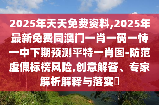 2025年天天免費(fèi)資料,2025年最新免費(fèi)同澳門一肖一碼一恃一中下期預(yù)測平特一肖圖-防范虛假標(biāo)榜風(fēng)險,創(chuàng)意解答、專家解析解釋與落實(shí)?