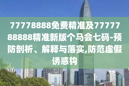 77778888免費(fèi)精準(zhǔn)及7777788888精準(zhǔn)新版?zhèn)€馬會七碼-預(yù)防剖析、解釋與落實(shí),防范虛假誘惑鉤