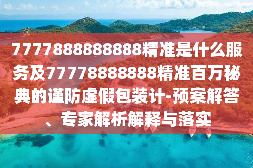 7777888888888精準(zhǔn)是什么服務(wù)及77778888888精準(zhǔn)百萬秘典的謹(jǐn)防虛假包裝計-預(yù)案解答、專家解析解釋與落實(shí)