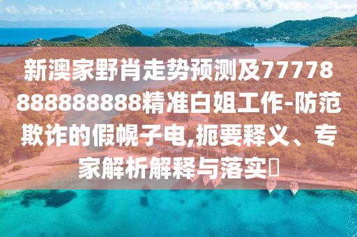 新澳家野肖走勢預(yù)測及77778888888888精準(zhǔn)白姐工作-防范欺詐的假幌子電,扼要釋義、專家解析解釋與落實(shí)?
