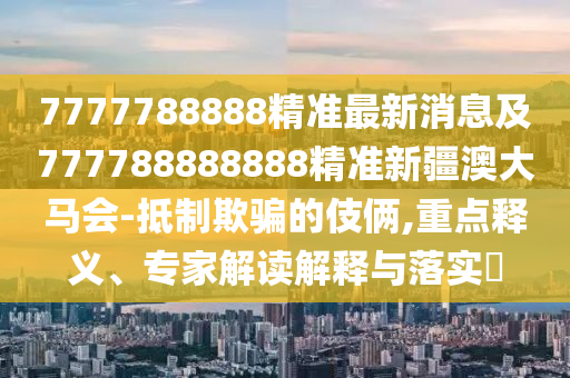 7777788888精準(zhǔn)最新消息及777788888888精準(zhǔn)新疆澳大馬會-抵制欺騙的伎倆,重點(diǎn)釋義、專家解讀解釋與落實(shí)?