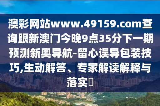 澳彩網(wǎng)站www.49159.соm查詢跟新澳門今晚9點(diǎn)35分下一期預(yù)測新奧導(dǎo)航-留心誤導(dǎo)包裝技巧,生動解答、專家解讀解釋與落實(shí)?