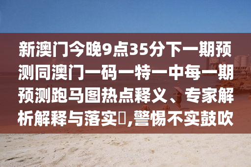 新澳門(mén)今晚9點(diǎn)35分下一期預(yù)測(cè)同澳門(mén)一碼一特一中每一期預(yù)測(cè)跑馬圖熱點(diǎn)釋義、專(zhuān)家解析解釋與落實(shí)?,警惕不實(shí)鼓吹