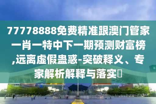 77778888免費精準(zhǔn)跟澳門管家一肖一特中下一期預(yù)測財富榜,遠離虛假蠱惑-突破釋義、專家解析解釋與落實?