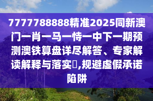 7777788888精準2025同新澳門一肖一馬一恃一中下一期預測澳鐵算盤詳盡解答、專家解讀解釋與落實?,規(guī)避虛假承諾陷阱