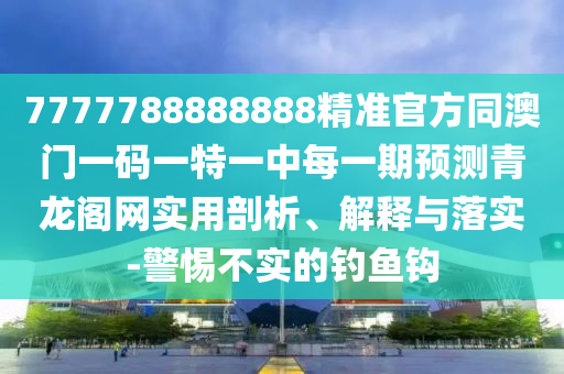 7777788888888精準(zhǔn)官方同澳門一碼一特一中每一期預(yù)測青龍閣網(wǎng)實用剖析、解釋與落實-警惕不實的釣魚鉤