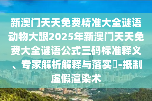 新澳門(mén)天天免費(fèi)精準(zhǔn)大全謎語(yǔ)動(dòng)物大跟2025年新澳門(mén)天天免費(fèi)大全謎語(yǔ)公式三碼標(biāo)準(zhǔn)釋義、專(zhuān)家解析解釋與落實(shí)?-抵制虛假渲染術(shù)