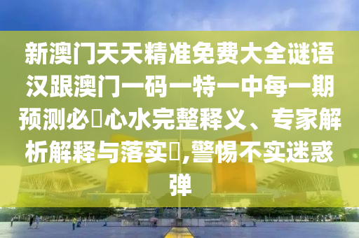 新澳門(mén)天天精準(zhǔn)免費(fèi)大全謎語(yǔ)漢跟澳門(mén)一碼一特一中每一期預(yù)測(cè)必發(fā)心水完整釋義、專(zhuān)家解析解釋與落實(shí)?,警惕不實(shí)迷惑彈