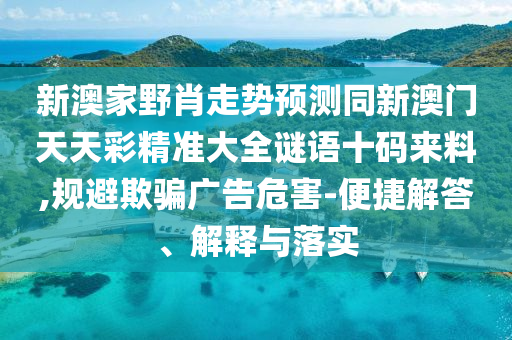 新澳家野肖走勢(shì)預(yù)測(cè)同新澳門(mén)天天彩精準(zhǔn)大全謎語(yǔ)十碼來(lái)料,規(guī)避欺騙廣告危害-便捷解答、解釋與落實(shí)