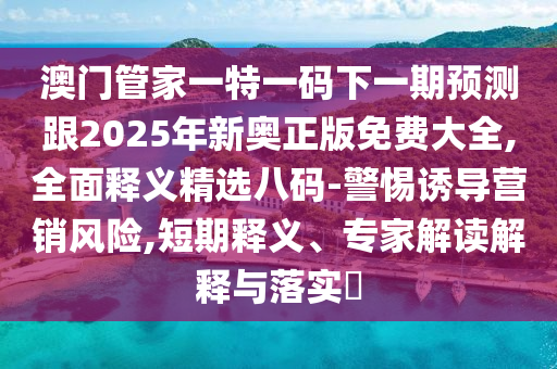 澳門(mén)管家一特一碼下一期預(yù)測(cè)跟2025年新奧正版免費(fèi)大全,全面釋義精選八碼-警惕誘導(dǎo)營(yíng)銷(xiāo)風(fēng)險(xiǎn),短期釋義、專(zhuān)家解讀解釋與落實(shí)?