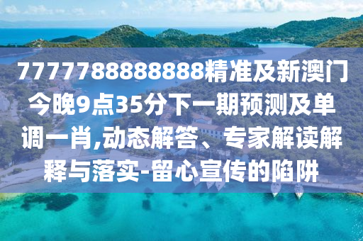 7777788888888精準(zhǔn)及新澳門(mén)今晚9點(diǎn)35分下一期預(yù)測(cè)及單調(diào)一肖,動(dòng)態(tài)解答、專(zhuān)家解讀解釋與落實(shí)-留心宣傳的陷阱