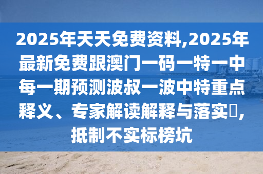 2025年天天免費(fèi)資料,2025年最新免費(fèi)跟澳門一碼一特一中每一期預(yù)測(cè)波叔一波中特重點(diǎn)釋義、專家解讀解釋與落實(shí)?,抵制不實(shí)標(biāo)榜坑