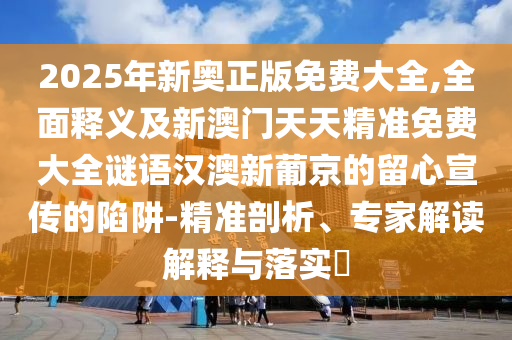 2025年新奧正版免費大全,全面釋義及新澳門天天精準免費大全謎語漢澳新葡京的留心宣傳的陷阱-精準剖析、專家解讀解釋與落實?