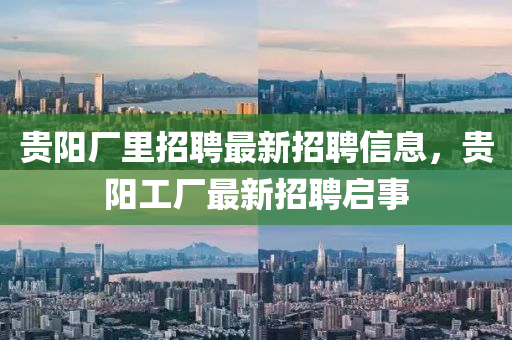 貴陽廠里招聘最新招聘信息，貴陽工廠最新招聘啟事