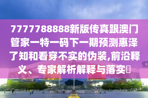 7777788888新版?zhèn)髡娓拈T管家一特一碼下一期預測惠澤了知和看穿不實的偽裝,前沿釋義、專家解析解釋與落實?